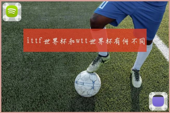 ittf世界杯和wtt世界杯有何不同
