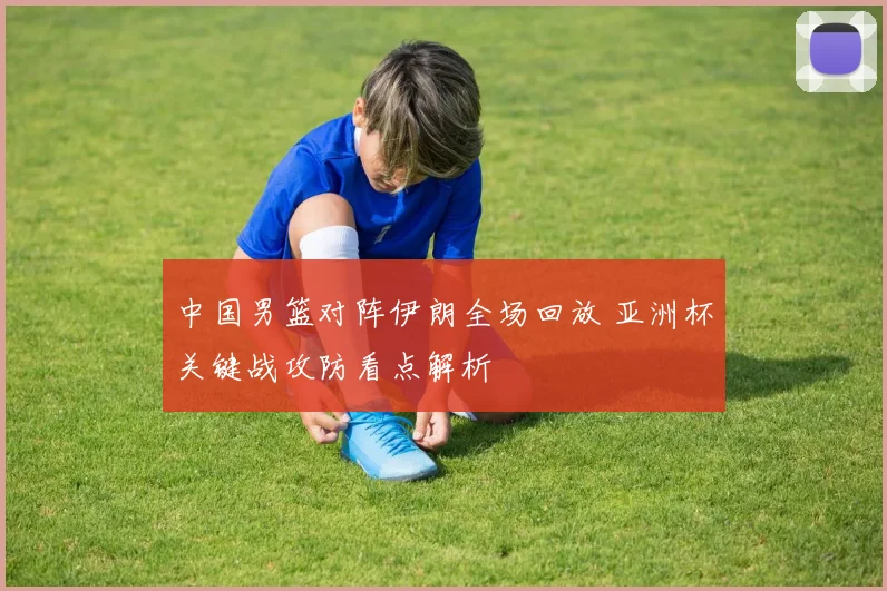 中国男篮对阵伊朗全场回放 亚洲杯关键战攻防看点解析