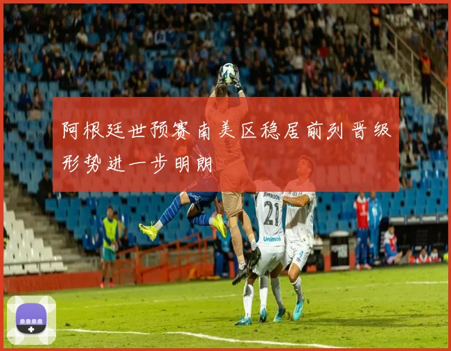 阿根廷世预赛南美区稳居前列晋级形势进一步明朗