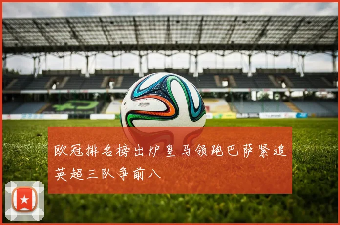 欧冠排名榜出炉皇马领跑巴萨紧追英超三队争前八