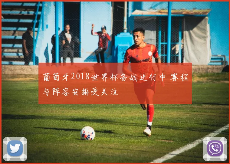 葡萄牙2018世界杯备战进行中 赛程与阵容安排受关注