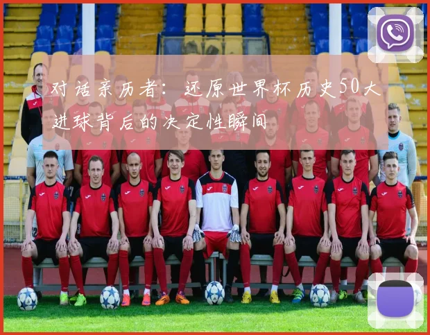 对话亲历者：还原世界杯历史50大进球背后的决定性瞬间