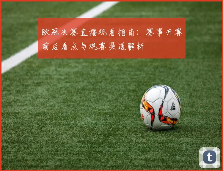 欧冠决赛直播观看指南：赛事开赛前后看点与观赛渠道解析