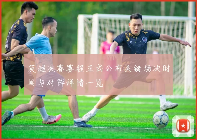 英超决赛赛程正式公布关键场次时间与对阵详情一览