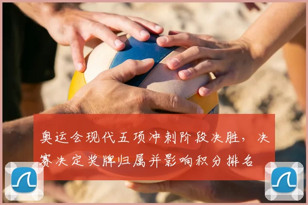 奥运会现代五项冲刺阶段决胜,决赛决定奖牌归属并影响积分排名