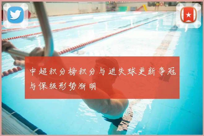 中超积分榜积分与进失球更新争冠与保级形势渐明