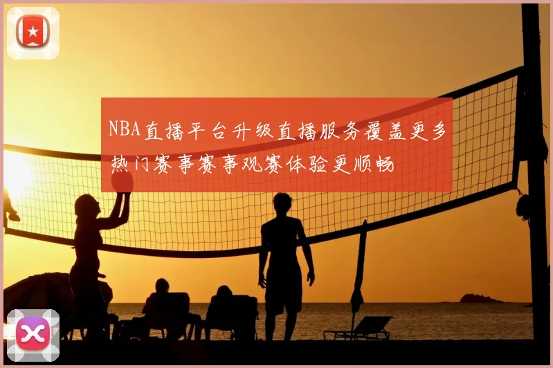 NBA直播平台升级直播服务覆盖更多热门赛事赛事观赛体验更顺畅