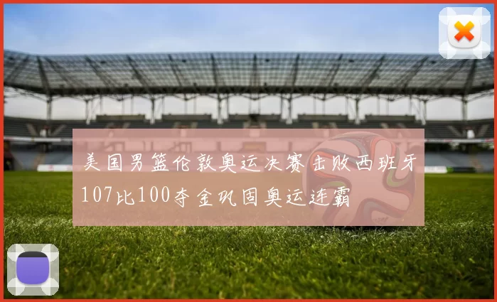 美国男篮伦敦奥运决赛击败西班牙107比100夺金巩固奥运连霸