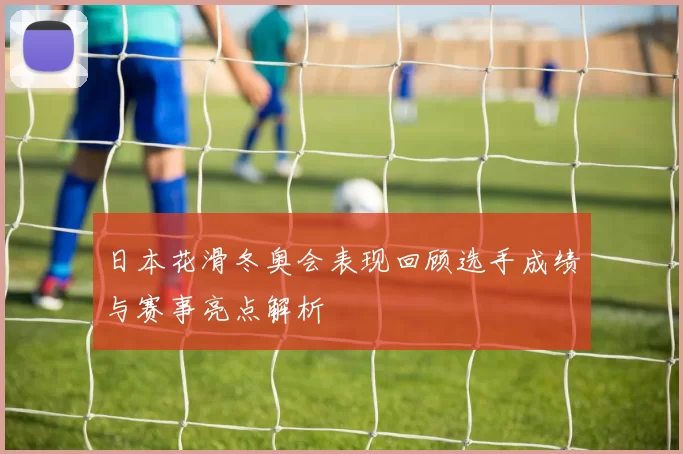 日本花滑冬奥会表现回顾选手成绩与赛事亮点解析