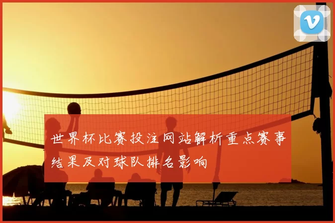 世界杯比赛投注网站解析重点赛事结果及对球队排名影响