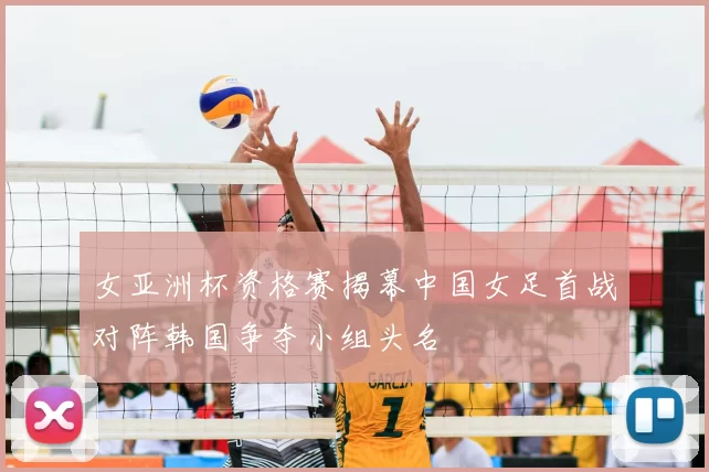 女亚洲杯资格赛揭幕中国女足首战对阵韩国争夺小组头名