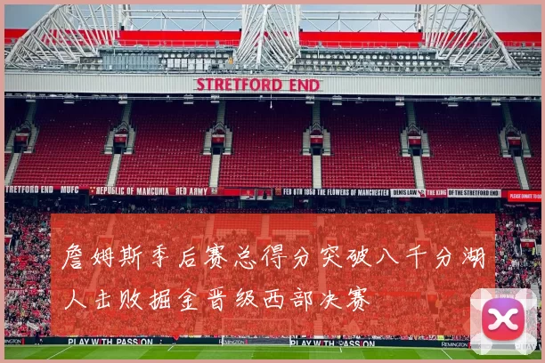 詹姆斯季后赛总得分突破八千分湖人击败掘金晋级西部决赛