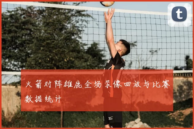 火箭对阵雄鹿全场录像回放与比赛数据统计