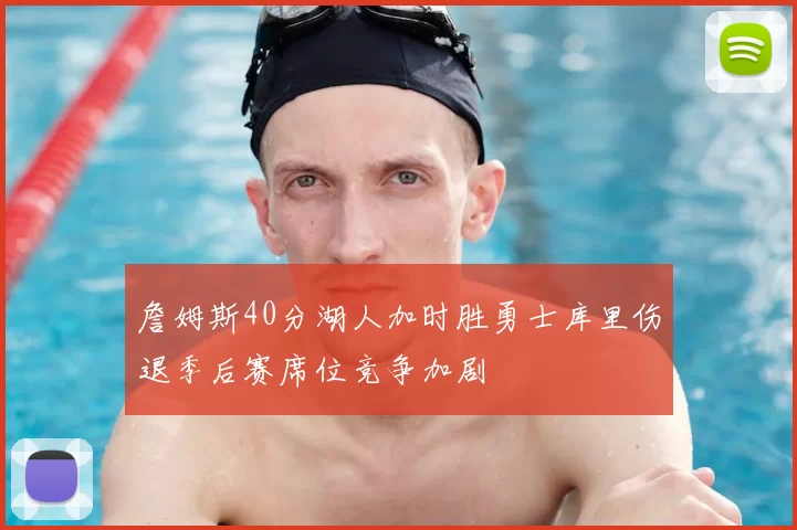 詹姆斯40分湖人加时胜勇士库里伤退季后赛席位竞争加剧