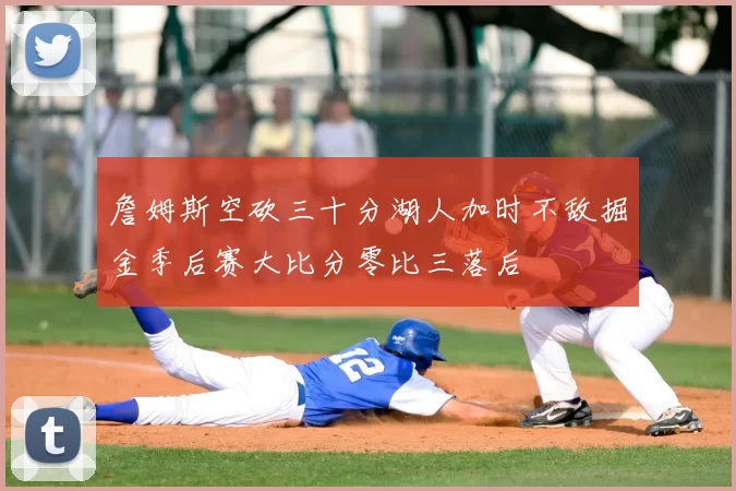 詹姆斯空砍三十分湖人加时不敌掘金季后赛大比分零比三落后