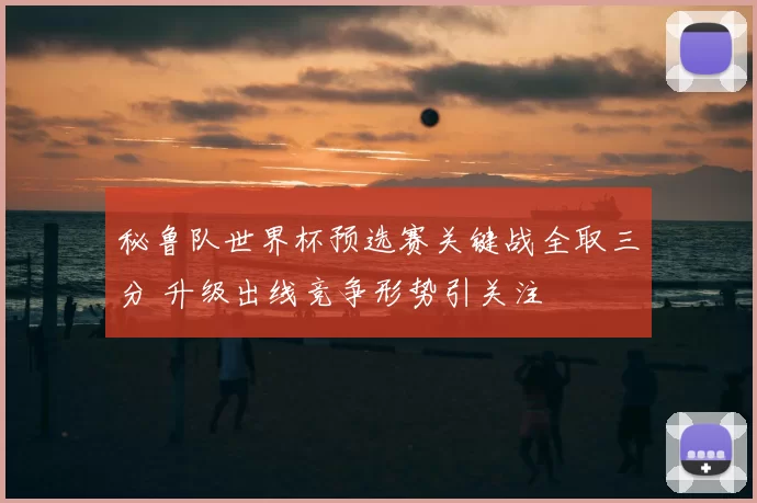 秘鲁队世界杯预选赛关键战全取三分 升级出线竞争形势引关注
