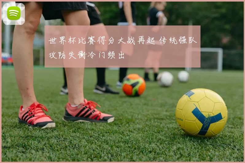 世界杯比赛得分大战再起 传统强队攻防失衡冷门频出