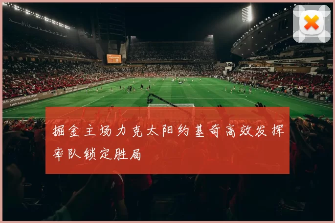 掘金主场力克太阳约基奇高效发挥率队锁定胜局
