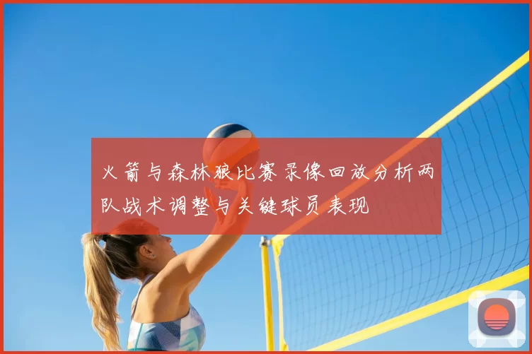 火箭与森林狼比赛录像回放分析两队战术调整与关键球员表现