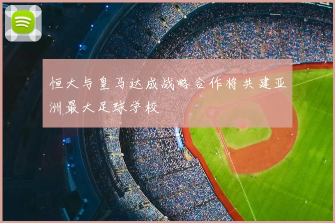 恒大与皇马达成战略合作将共建亚洲最大足球学校