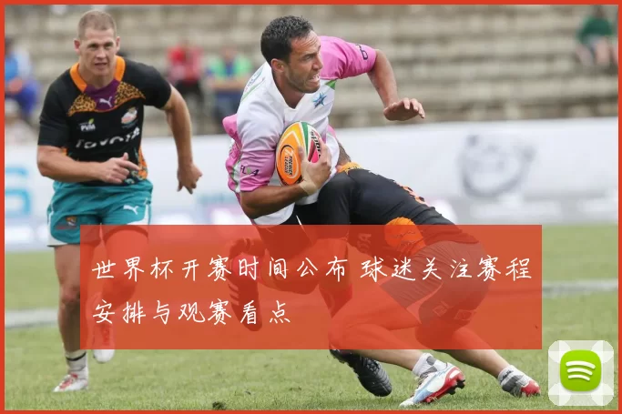 世界杯开赛时间公布 球迷关注赛程安排与观赛看点