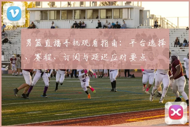 男篮直播手机观看指南：平台选择、赛程、订阅与延迟应对要点