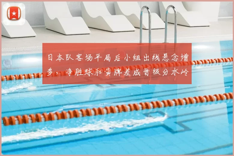 日本队客场平局后小组出线悬念增多,净胜球和黄牌差成晋级分水岭