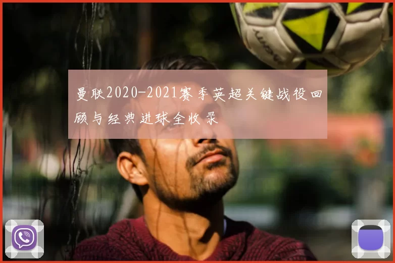 曼联2020-2021赛季英超关键战役回顾与经典进球全收录