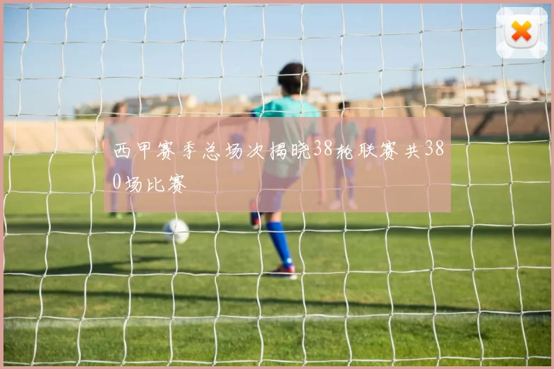 西甲赛季总场次揭晓38轮联赛共380场比赛