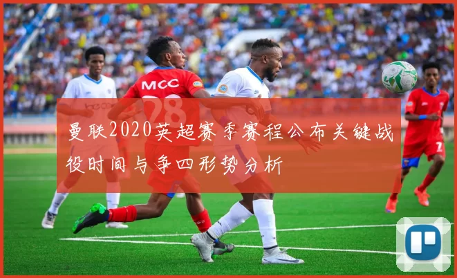 曼联2020英超赛季赛程公布关键战役时间与争四形势分析