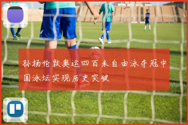 孙杨伦敦奥运四百米自由泳夺冠中国泳坛实现历史突破