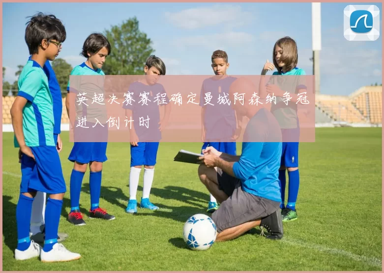 英超决赛赛程确定曼城阿森纳争冠进入倒计时