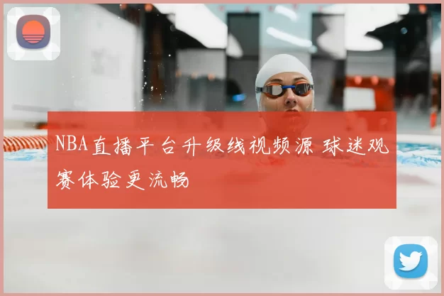 NBA直播平台升级线视频源 球迷观赛体验更流畅
