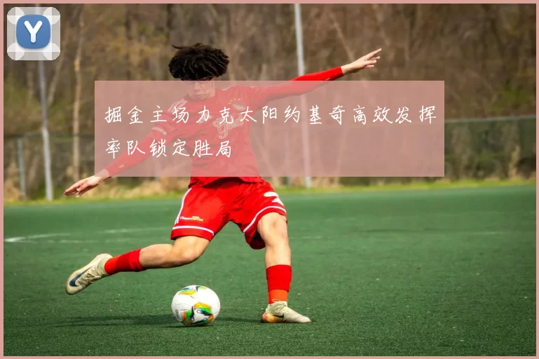 掘金主场力克太阳约基奇高效发挥率队锁定胜局