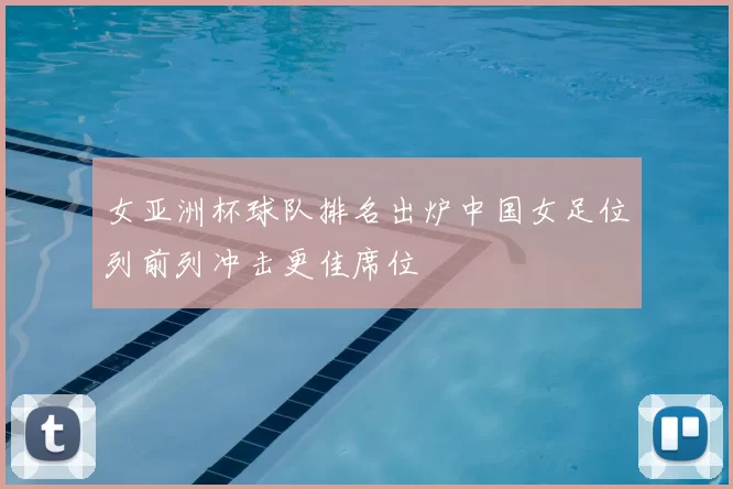 女亚洲杯球队排名出炉中国女足位列前列冲击更佳席位
