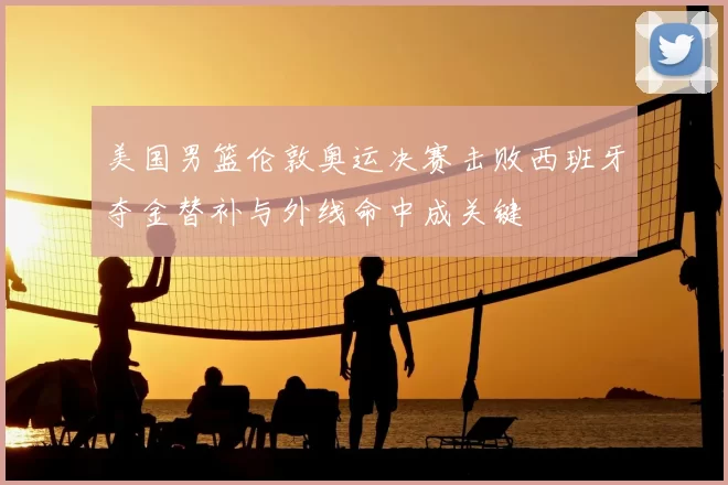 美国男篮伦敦奥运决赛击败西班牙夺金替补与外线命中成关键