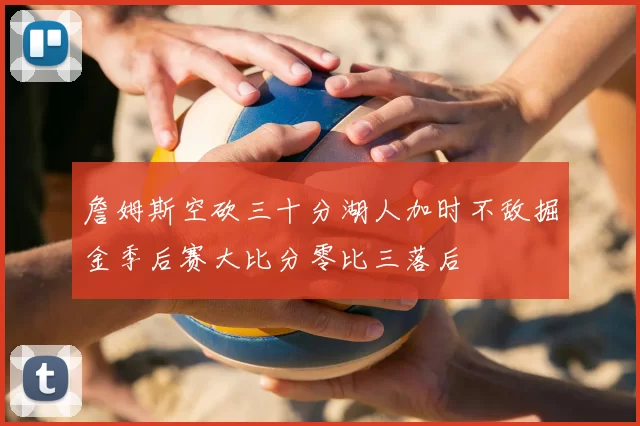 詹姆斯空砍三十分湖人加时不敌掘金季后赛大比分零比三落后