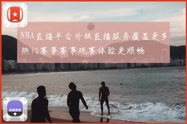 NBA直播平台升级直播服务覆盖更多热门赛事赛事观赛体验更顺畅