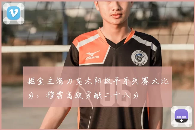 掘金主场力克太阳扳平系列赛大比分，穆雷高效贡献二十八分