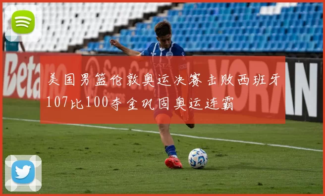 美国男篮伦敦奥运决赛击败西班牙107比100夺金巩固奥运连霸