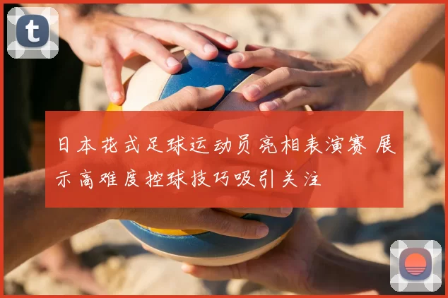 日本花式足球运动员亮相表演赛 展示高难度控球技巧吸引关注