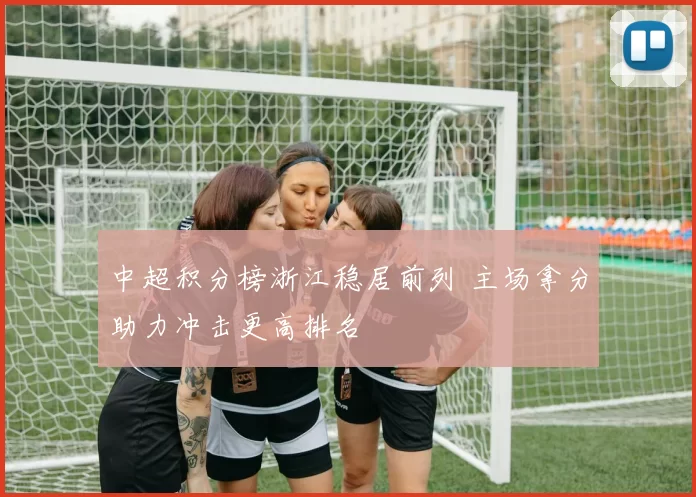 中超积分榜浙江稳居前列 主场拿分助力冲击更高排名