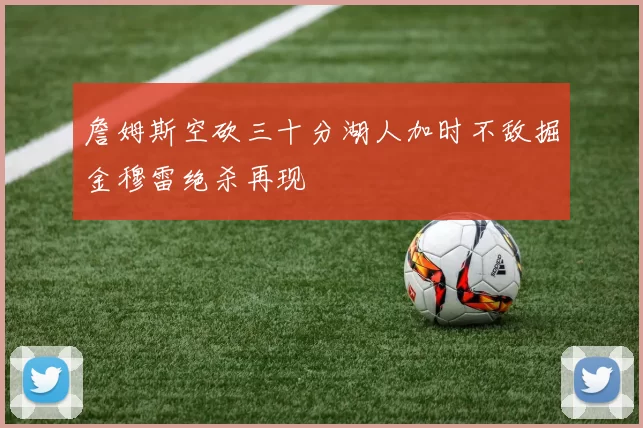 詹姆斯空砍三十分湖人加时不敌掘金穆雷绝杀再现