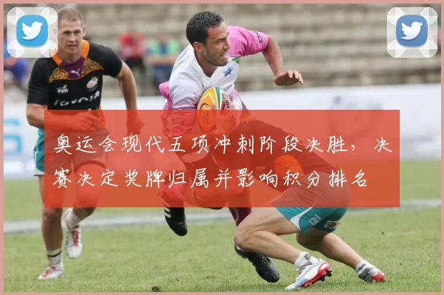 奥运会现代五项冲刺阶段决胜,决赛决定奖牌归属并影响积分排名
