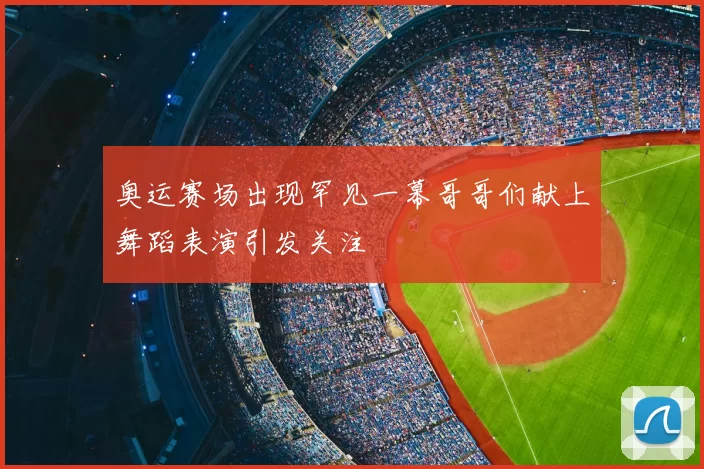 奥运赛场出现罕见一幕哥哥们献上舞蹈表演引发关注