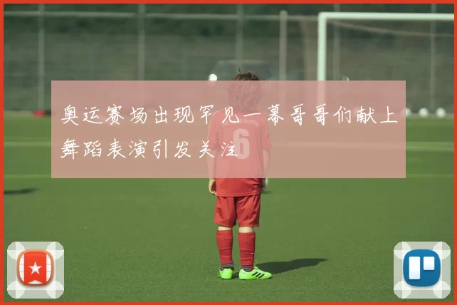 奥运赛场出现罕见一幕哥哥们献上舞蹈表演引发关注