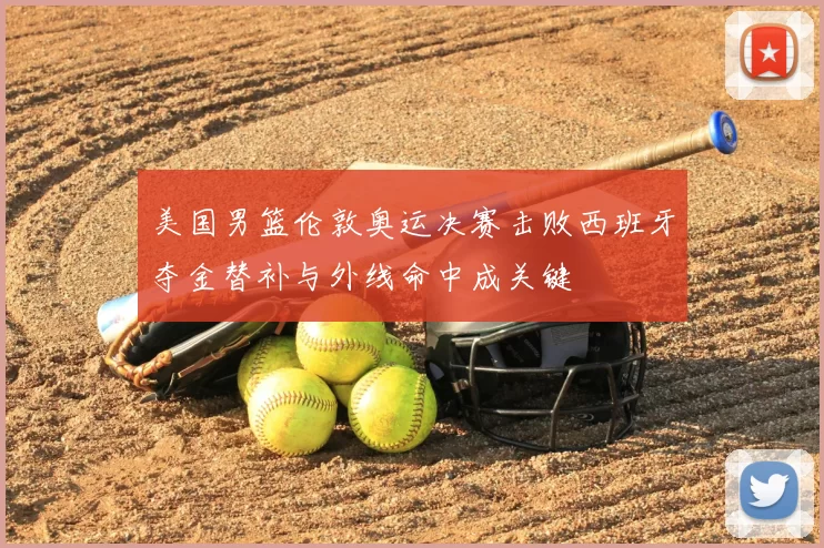 美国男篮伦敦奥运决赛击败西班牙夺金替补与外线命中成关键