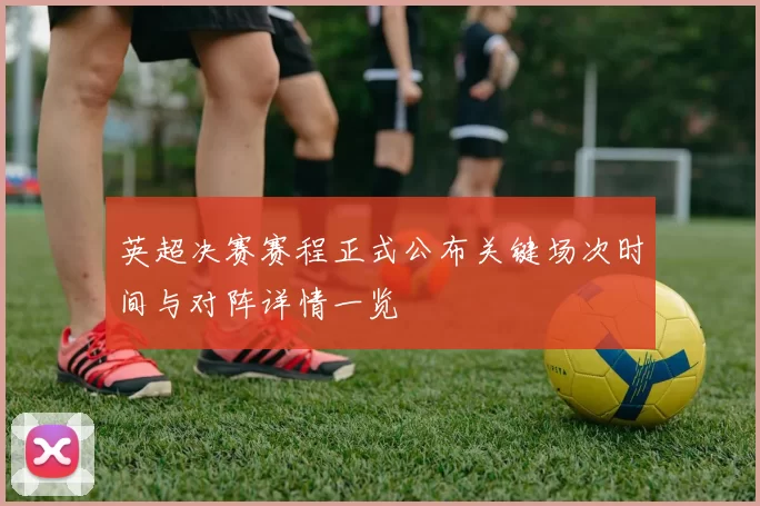 英超决赛赛程正式公布关键场次时间与对阵详情一览