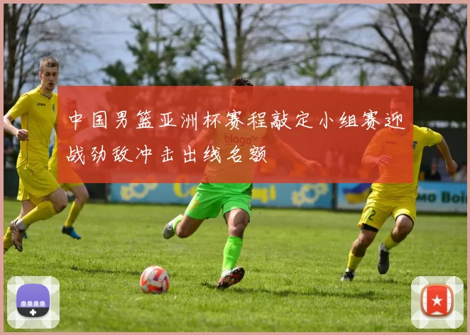 中国男篮亚洲杯赛程敲定小组赛迎战劲敌冲击出线名额