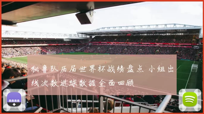 秘鲁队历届世界杯战绩盘点 小组出线次数进球数据全面回顾